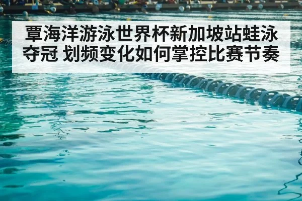 覃海洋游泳世界杯新加坡站蛙泳夺冠 划频变化如何掌控比赛节奏