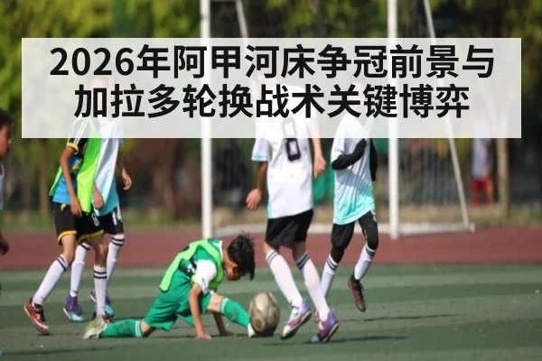 2026年阿甲河床争冠前景与加拉多轮换战术关键博弈