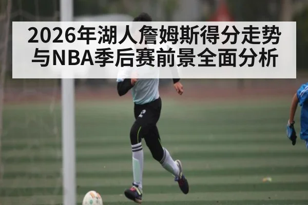2026年湖人詹姆斯得分走势与NBA季后赛前景全面分析