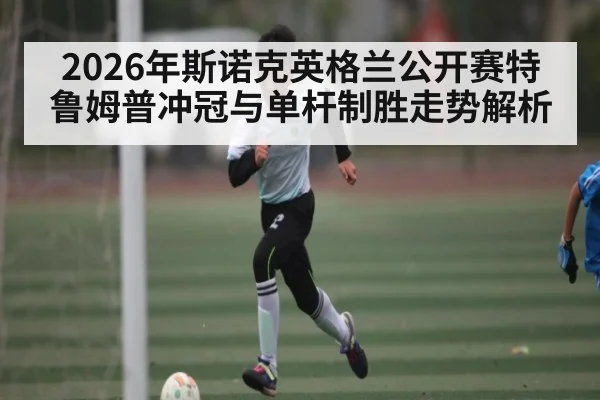 2026年斯诺克英格兰公开赛特鲁姆普冲冠与单杆制胜走势解析